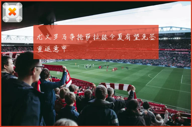 尤文罗马争抢萨拉赫今夏有望免签重返意甲