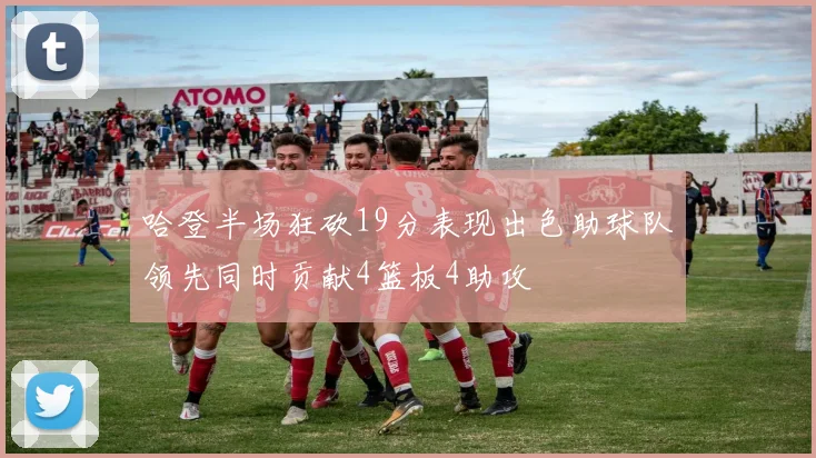 哈登半场狂砍19分表现出色助球队领先同时贡献4篮板4助攻