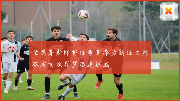 伯恩茅斯即将任命罗泽为新任主帅双方协议有望迅速达成