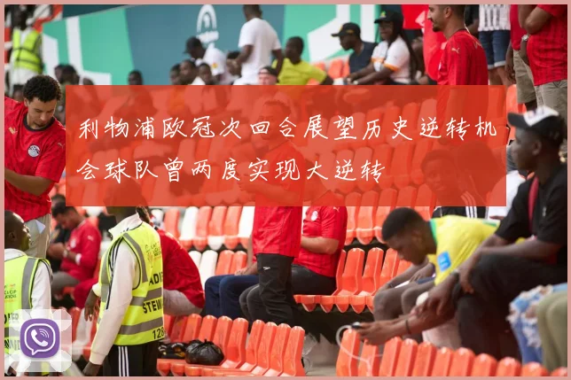 利物浦欧冠次回合展望历史逆转机会球队曾两度实现大逆转