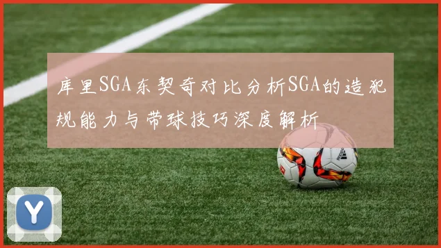 库里SGA东契奇对比分析SGA的造犯规能力与带球技巧深度解析
