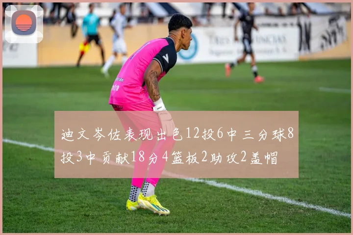 迪文岑佐表现出色12投6中三分球8投3中贡献18分4篮板2助攻2盖帽