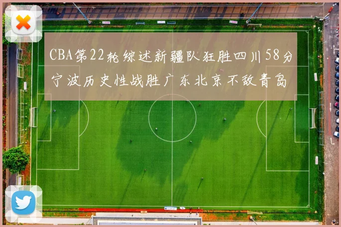 CBA第22轮综述新疆队狂胜四川58分宁波历史性战胜广东北京不敌青岛