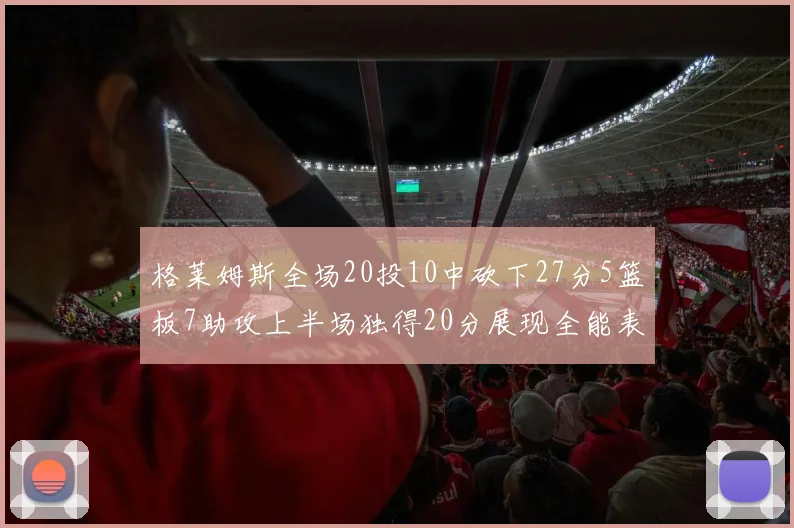 格莱姆斯全场20投10中砍下27分5篮板7助攻上半场独得20分展现全能表现