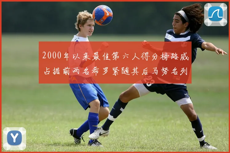 2000年以来最佳第六人得分榜路威占据前两名希罗紧随其后马努名列第五