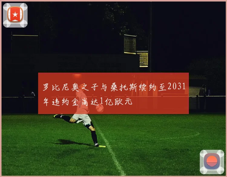 罗比尼奥之子与桑托斯续约至2031年违约金高达1亿欧元