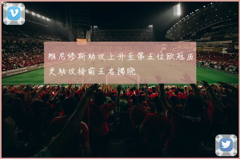 维尼修斯助攻上升至第五位欧冠历史助攻榜前五名揭晓