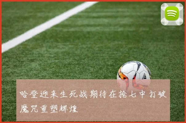 哈登迎来生死战期待在抢七中打破魔咒重塑辉煌