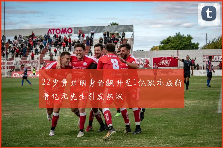 22岁费尔明身价飙升至1亿欧元成新晋亿元先生引发热议