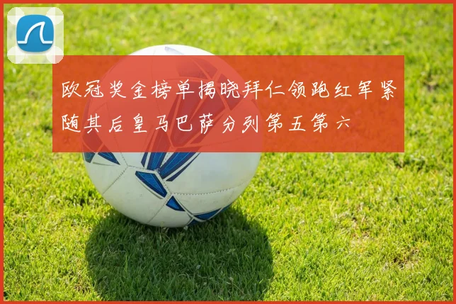 欧冠奖金榜单揭晓拜仁领跑红军紧随其后皇马巴萨分列第五第六