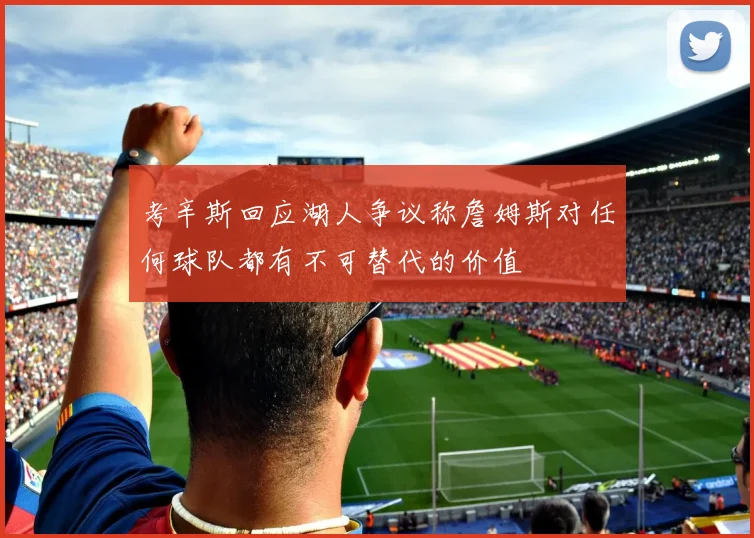考辛斯回应湖人争议称詹姆斯对任何球队都有不可替代的价值