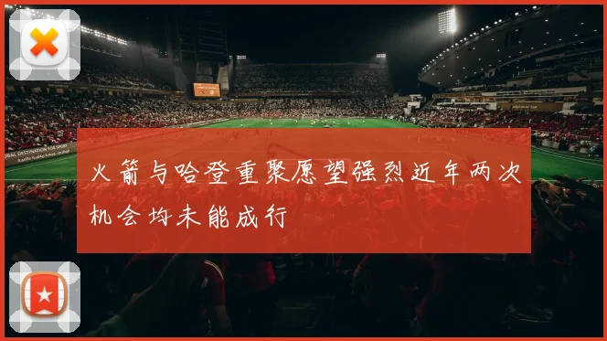 火箭与哈登重聚愿望强烈近年两次机会均未能成行