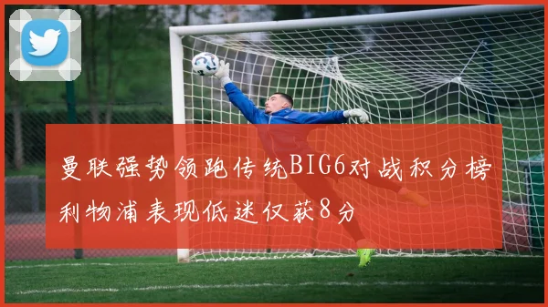 曼联强势领跑传统BIG6对战积分榜利物浦表现低迷仅获8分