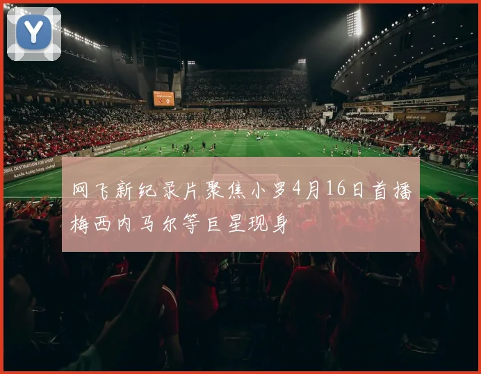 网飞新纪录片聚焦小罗4月16日首播梅西内马尔等巨星现身