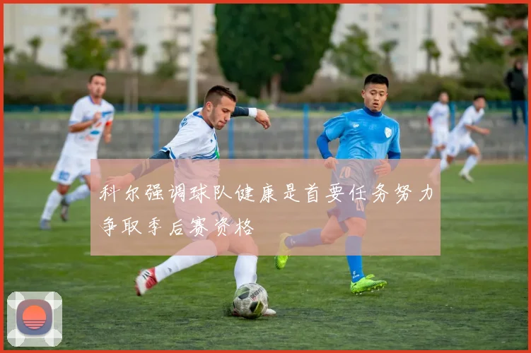 科尔强调球队健康是首要任务努力争取季后赛资格