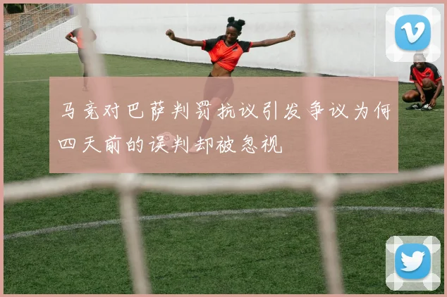 马竞对巴萨判罚抗议引发争议为何四天前的误判却被忽视