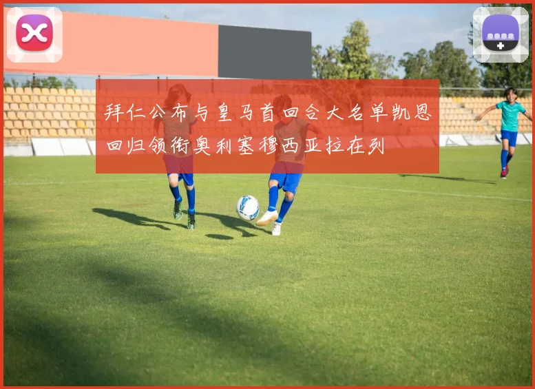 拜仁公布与皇马首回合大名单凯恩回归领衔奥利塞穆西亚拉在列