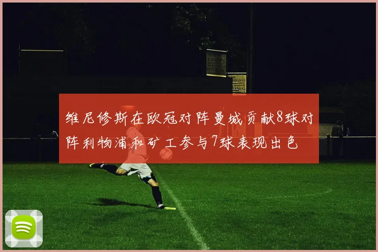 维尼修斯在欧冠对阵曼城贡献8球对阵利物浦和矿工参与7球表现出色