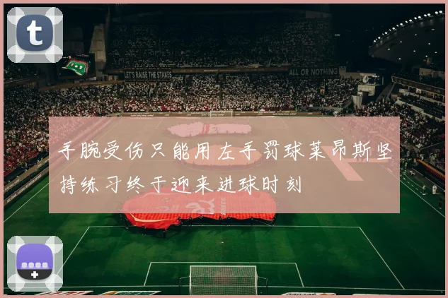 手腕受伤只能用左手罚球莱昂斯坚持练习终于迎来进球时刻