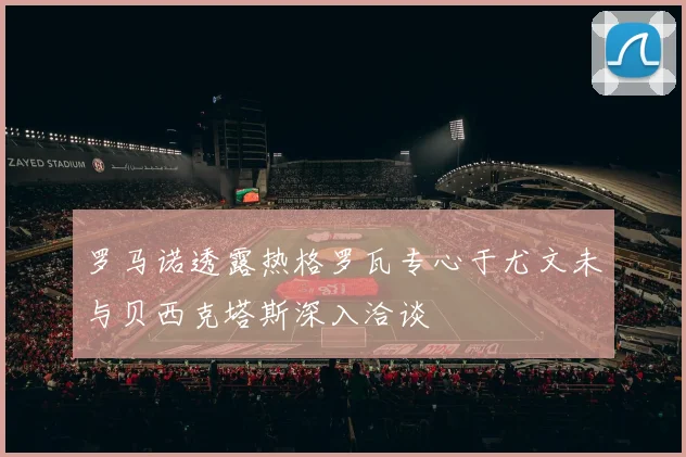 罗马诺透露热格罗瓦专心于尤文未与贝西克塔斯深入洽谈
