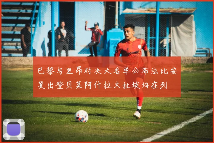 巴黎与里昂对决大名单公布法比安复出登贝莱阿什拉夫杜埃均在列