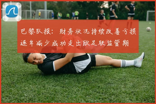 巴黎队报：财务状况持续改善亏损逐年减少成功走出欧足联监管期