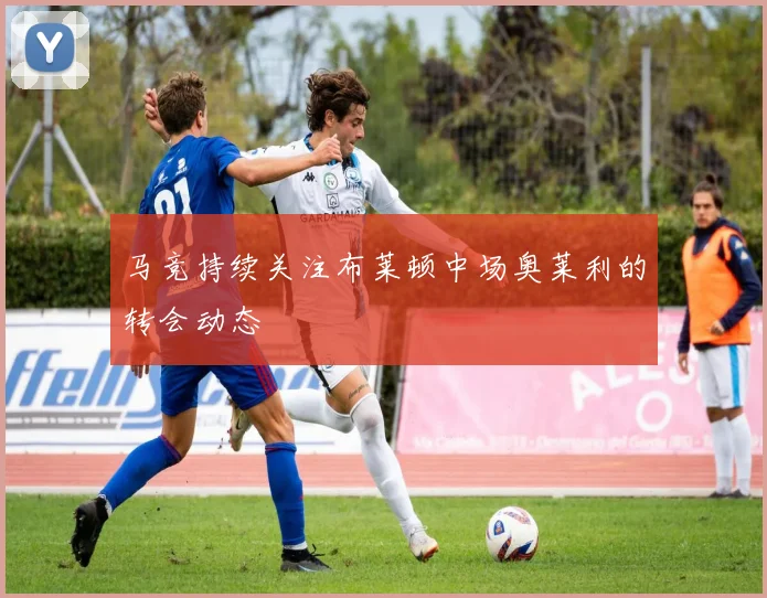 马竞持续关注布莱顿中场奥莱利的转会动态
